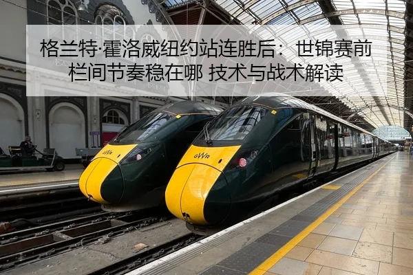 格兰特·霍洛威纽约站连胜后：世锦赛前栏间节奏稳在哪 技术与战术解读