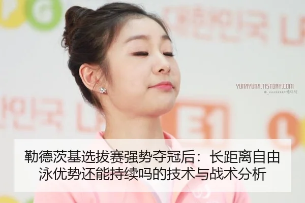 勒德茨基选拔赛强势夺冠后：长距离自由泳优势还能持续吗的技术与战术分析