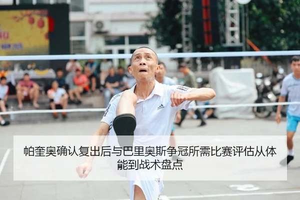 帕奎奥确认复出后与巴里奥斯争冠所需比赛评估从体能到战术盘点