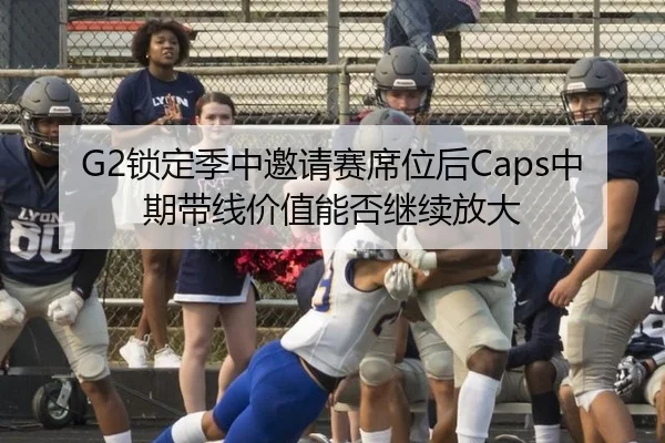 G2锁定季中邀请赛席位后Caps中期带线价值能否继续放大