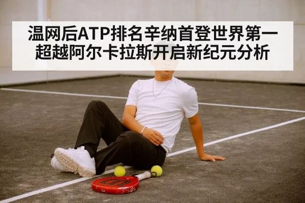 温网后ATP排名辛纳首登世界第一 超越阿尔卡拉斯开启新纪元分析