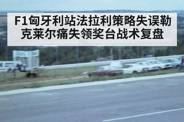 F1匈牙利站法拉利策略失误勒克莱尔痛失领奖台战术复盘
