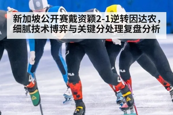新加坡公开赛戴资颖2-1逆转因达农,细腻技术博弈与关键分处理复盘分析