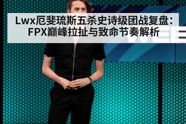 Lwx厄斐琉斯五杀史诗级团战复盘:FPX巅峰拉扯与致命节奏解析