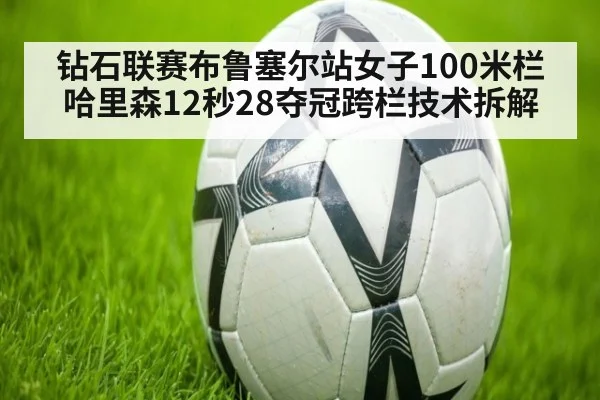 钻石联赛布鲁塞尔站女子100米栏哈里森12秒28夺冠跨栏技术拆解