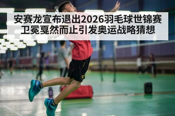 安赛龙宣布退出2026羽毛球世锦赛 卫冕戛然而止引发奥运战略猜想