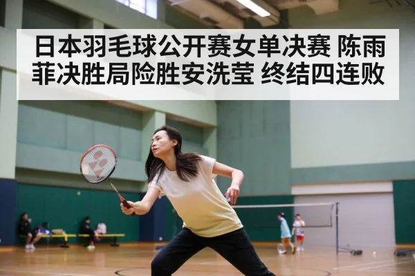 日本羽毛球公开赛女单决赛 陈雨菲决胜局险胜安洗莹 终结四连败