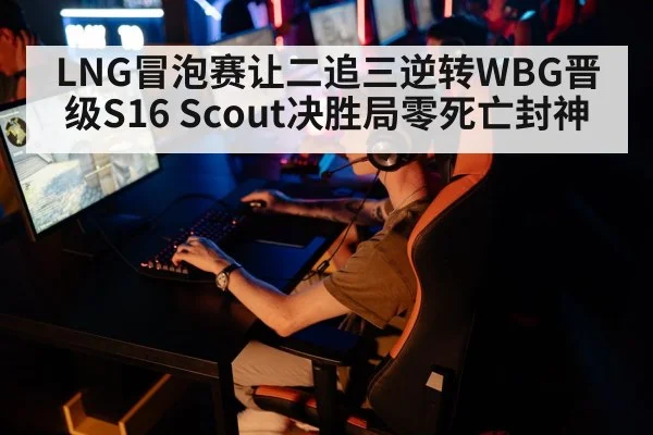 LNG冒泡赛让二追三逆转WBG晋级S16 Scout决胜局零死亡封神