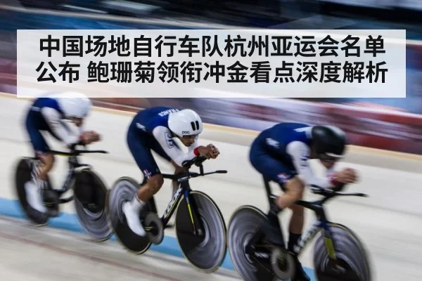 中国场地自行车队杭州亚运会名单公布 鲍珊菊领衔冲金看点深度解析