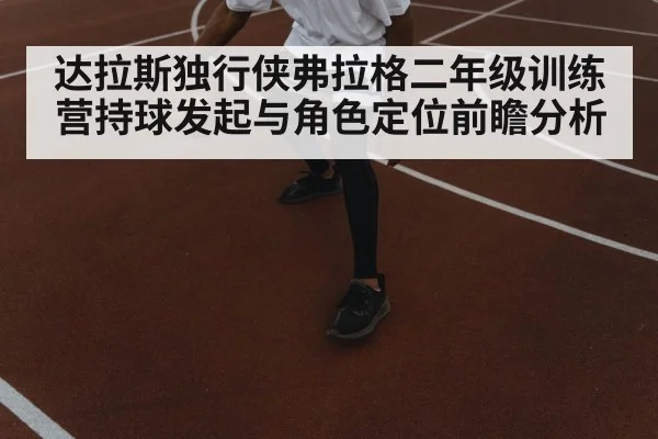 达拉斯独行侠弗拉格二年级训练营持球发起与角色定位前瞻分析